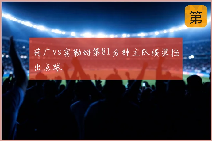 药厂vs富勒姆第81分钟主队横梁挡出点球