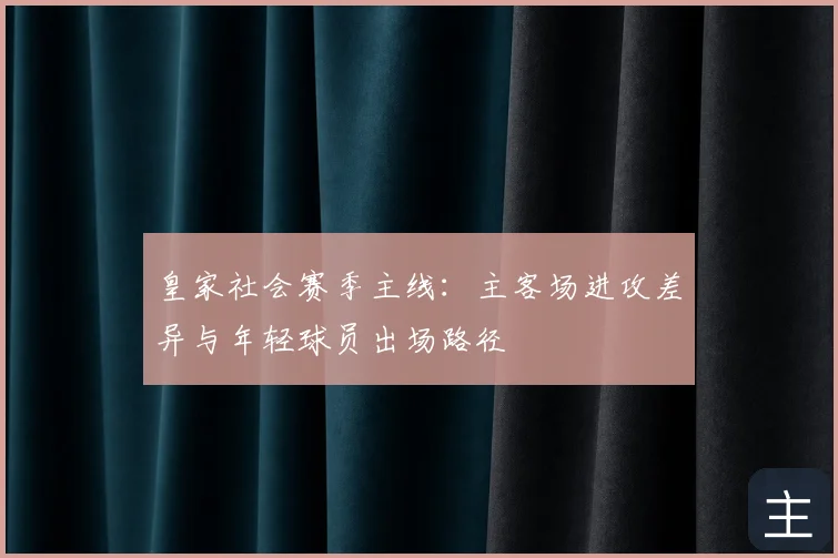 皇家社会赛季主线：主客场进攻差异与年轻球员出场路径