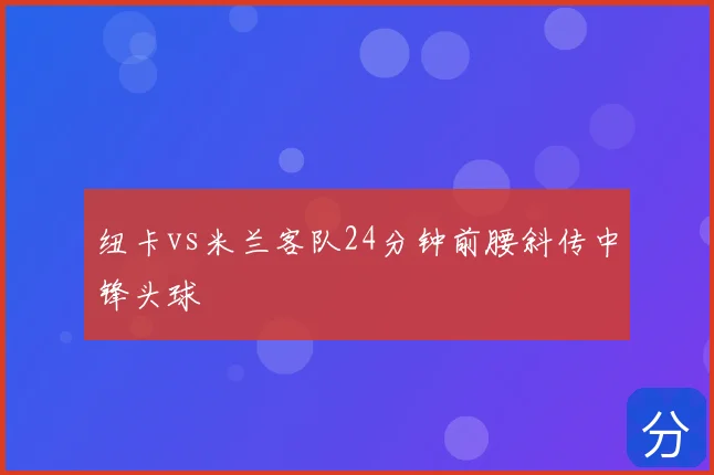 纽卡vs米兰客队24分钟前腰斜传中锋头球