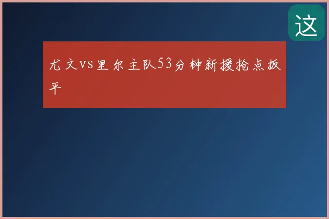 尤文vs里尔主队53分钟新援抢点扳平