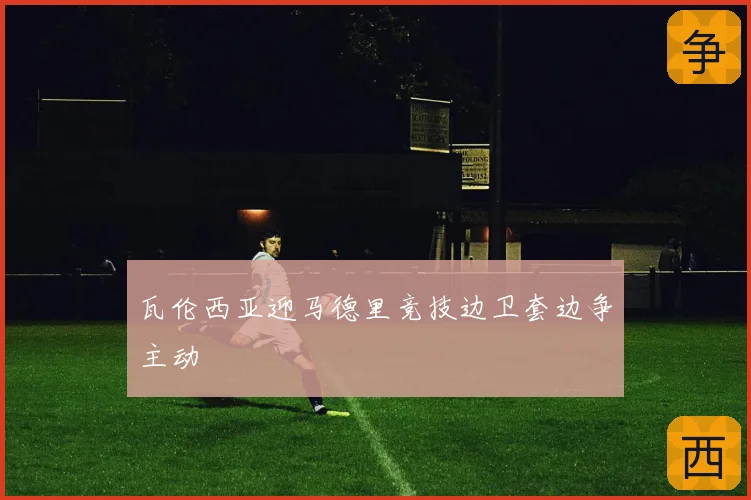 瓦伦西亚迎马德里竞技边卫套边争主动