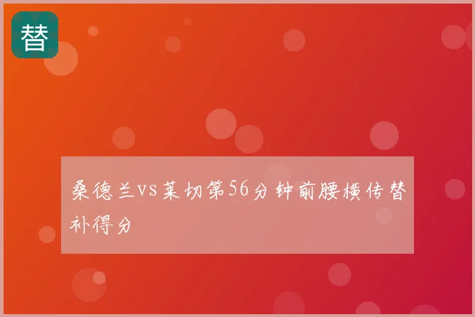 桑德兰vs莱切第56分钟前腰横传替补得分